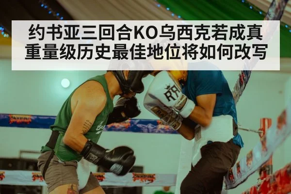 约书亚三回合KO乌西克若成真 重量级历史最佳地位将如何改写