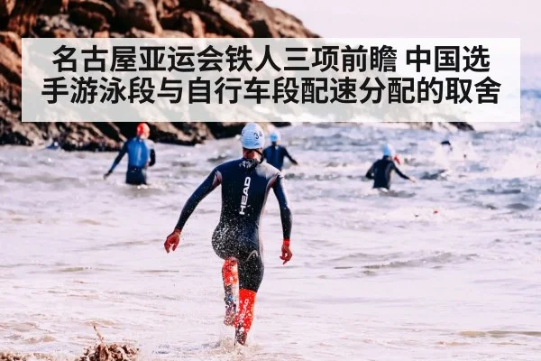 名古屋亚运会铁人三项前瞻 中国选手游泳段与自行车段配速分配的取舍
