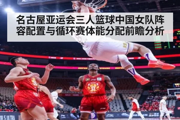 名古屋亚运会三人篮球中国女队阵容配置与循环赛体能分配前瞻分析