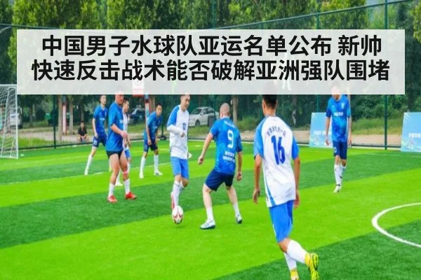 中国男子水球队亚运名单公布 新帅快速反击战术能否破解亚洲强队围堵